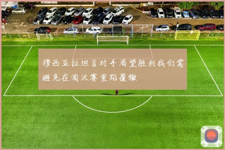 穆西亚拉坦言对手渴望胜利我们需避免在淘汰赛重蹈覆辙