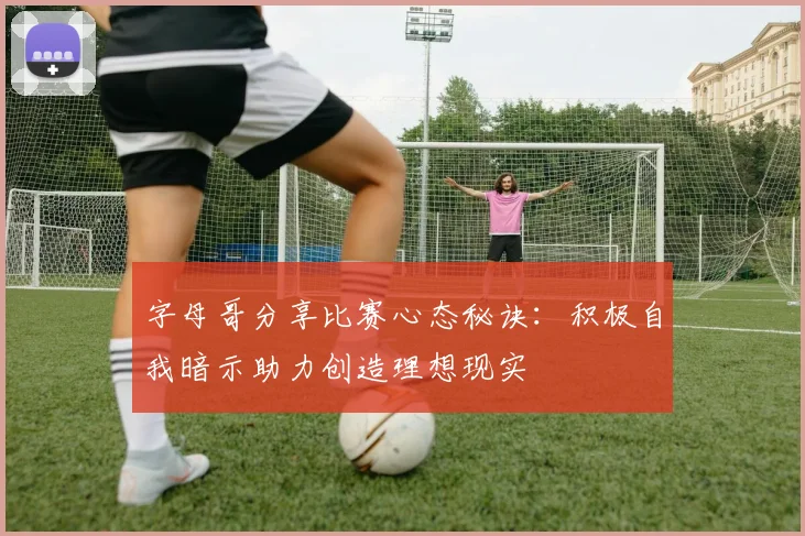 字母哥分享比赛心态秘诀：积极自我暗示助力创造理想现实