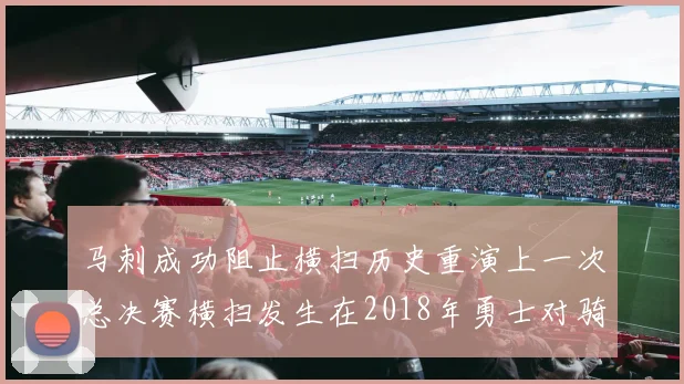 马刺成功阻止横扫历史重演上一次总决赛横扫发生在2018年勇士对骑士