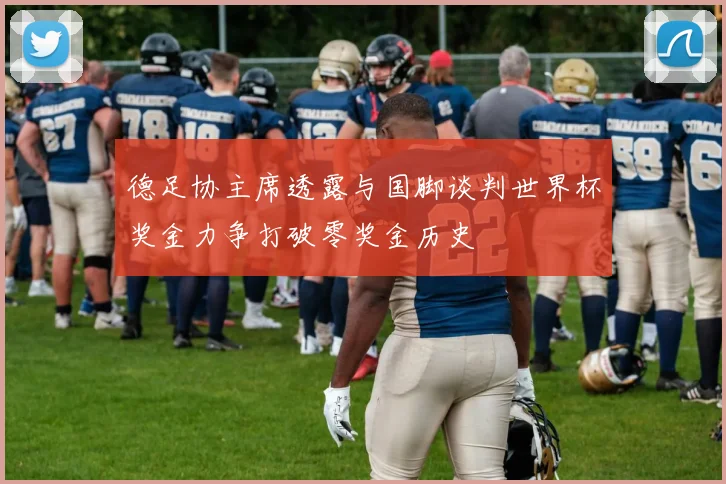 德足协主席透露与国脚谈判世界杯奖金力争打破零奖金历史