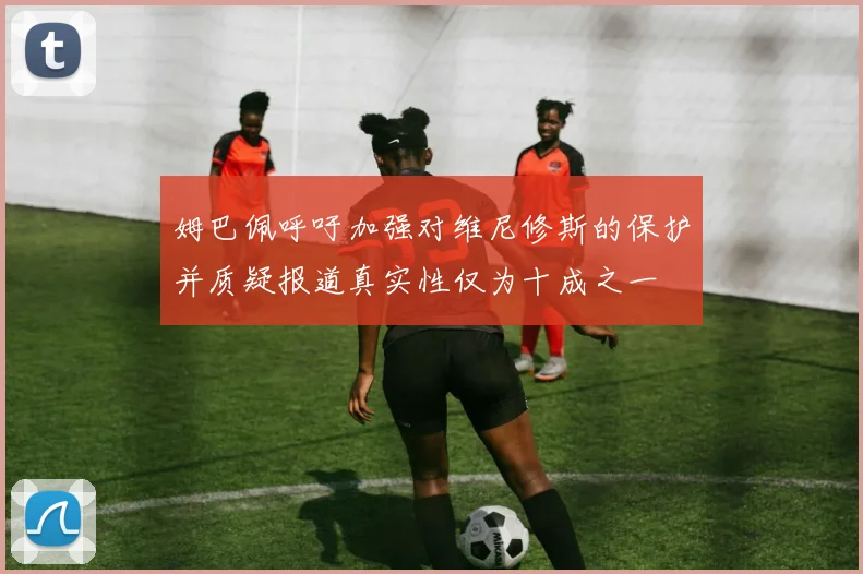 姆巴佩呼吁加强对维尼修斯的保护并质疑报道真实性仅为十成之一