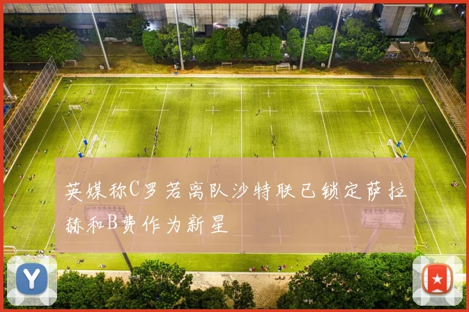 英媒称C罗若离队沙特联已锁定萨拉赫和B费作为新星