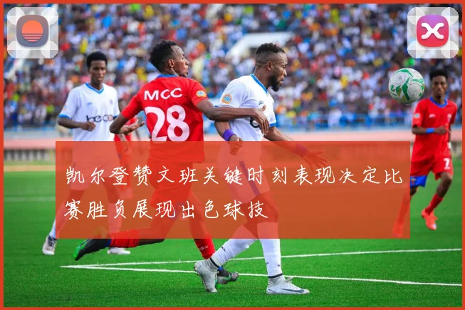 凯尔登赞文班关键时刻表现决定比赛胜负展现出色球技