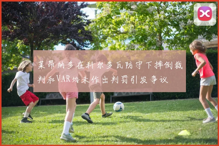 莱昂纳多在科尔多瓦防守下摔倒裁判和VAR均未作出判罚引发争议