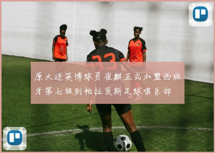 原大连英博球员崔麒正式加盟西班牙第七级别帕拉莫斯足球俱乐部
