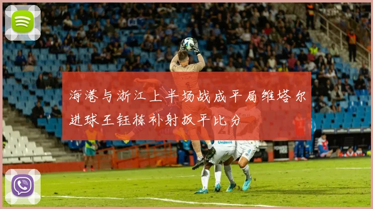 海港与浙江上半场战成平局维塔尔进球王钰栋补射扳平比分