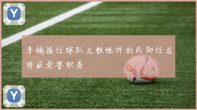李楠接任球队主教练许利民卸任后将获荣誉职务