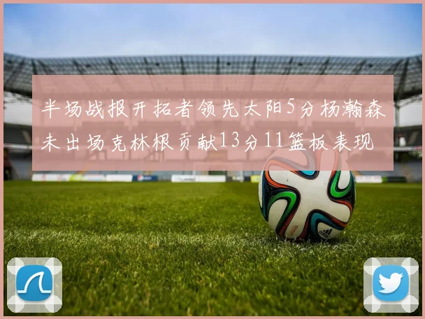 半场战报开拓者领先太阳5分杨瀚森未出场克林根贡献13分11篮板表现出色