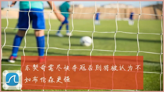 东契奇需尽快夺冠否则将被认为不如布伦森更强