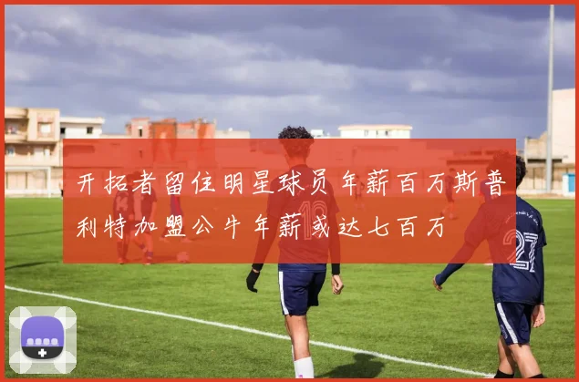 开拓者留住明星球员年薪百万斯普利特加盟公牛年薪或达七百万