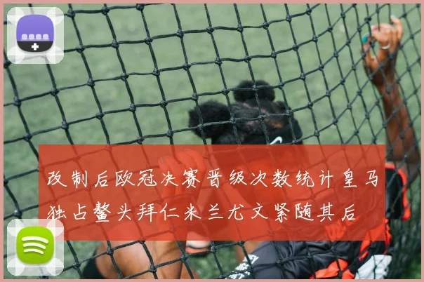 改制后欧冠决赛晋级次数统计皇马独占鳌头拜仁米兰尤文紧随其后