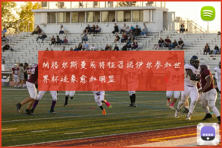 纳格尔斯曼或将征召诺伊尔参加世界杯迹象愈加明显