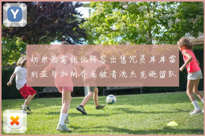 切尔西需优化阵容出售冗员库库雷利亚与加纳乔或被清洗杰克逊留队