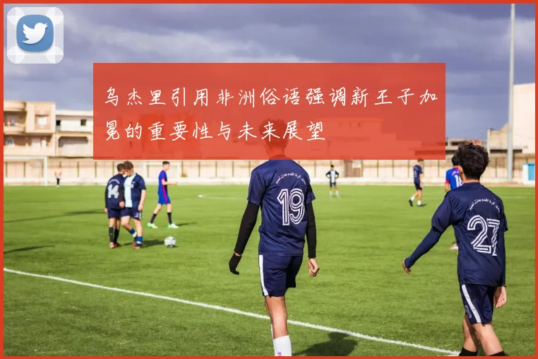 乌杰里引用非洲俗语强调新王子加冕的重要性与未来展望