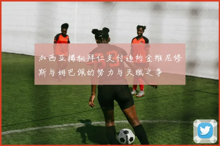 加西亚揭秘拜仁支付违约金维尼修斯与姆巴佩的努力与天赋之争