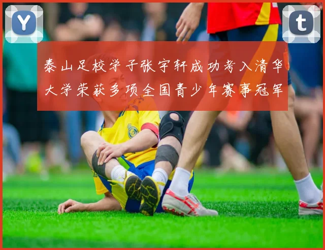 泰山足校学子张宇轩成功考入清华大学荣获多项全国青少年赛事冠军