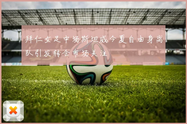 拜仁女足中场斯坦威今夏自由身离队引发转会市场关注