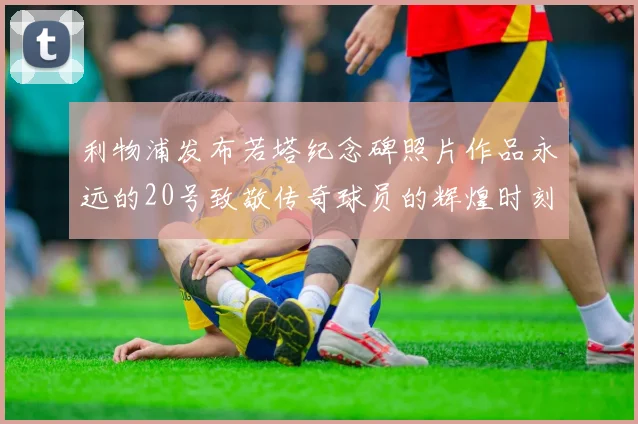 利物浦发布若塔纪念碑照片作品永远的20号致敬传奇球员的辉煌时刻