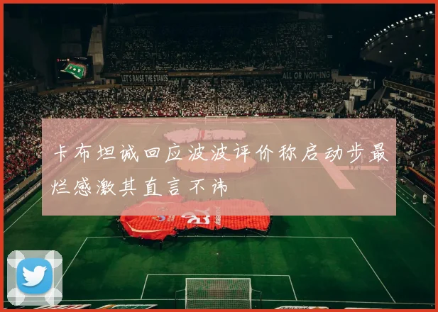 卡布坦诚回应波波评价称启动步最烂感激其直言不讳