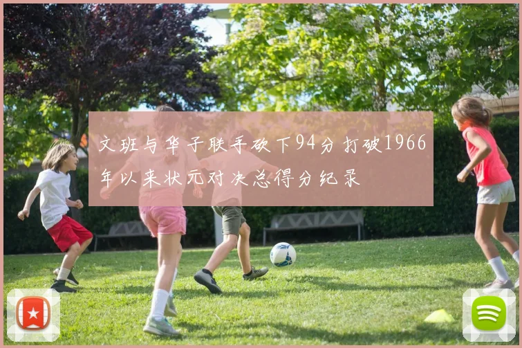 文班与华子联手砍下94分打破1966年以来状元对决总得分纪录