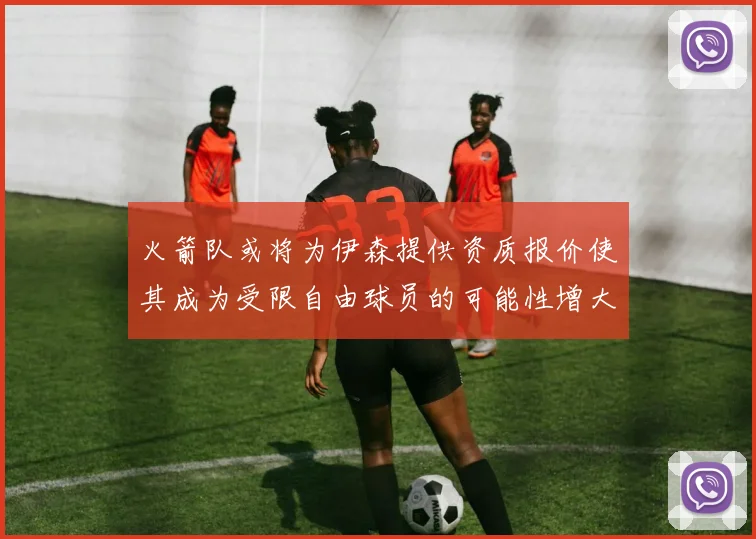 火箭队或将为伊森提供资质报价使其成为受限自由球员的可能性增大